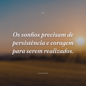 Os sonhos precisam de persistência e coragem para serem realizados.