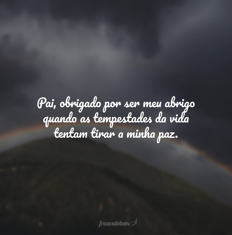 Pai, obrigado por ser meu abrigo quando as tempestades da vida tentam tirar a minha paz.