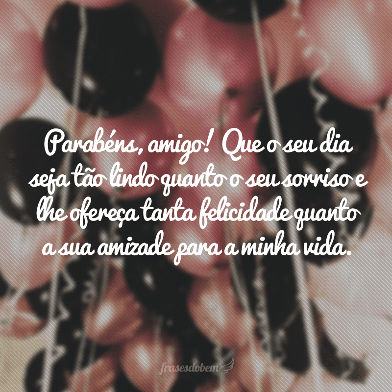 Parabéns, amigo! Que o seu dia seja tão lindo quanto o seu sorriso e lhe ofereça tanta felicidade quanto a sua amizade para a minha vida.