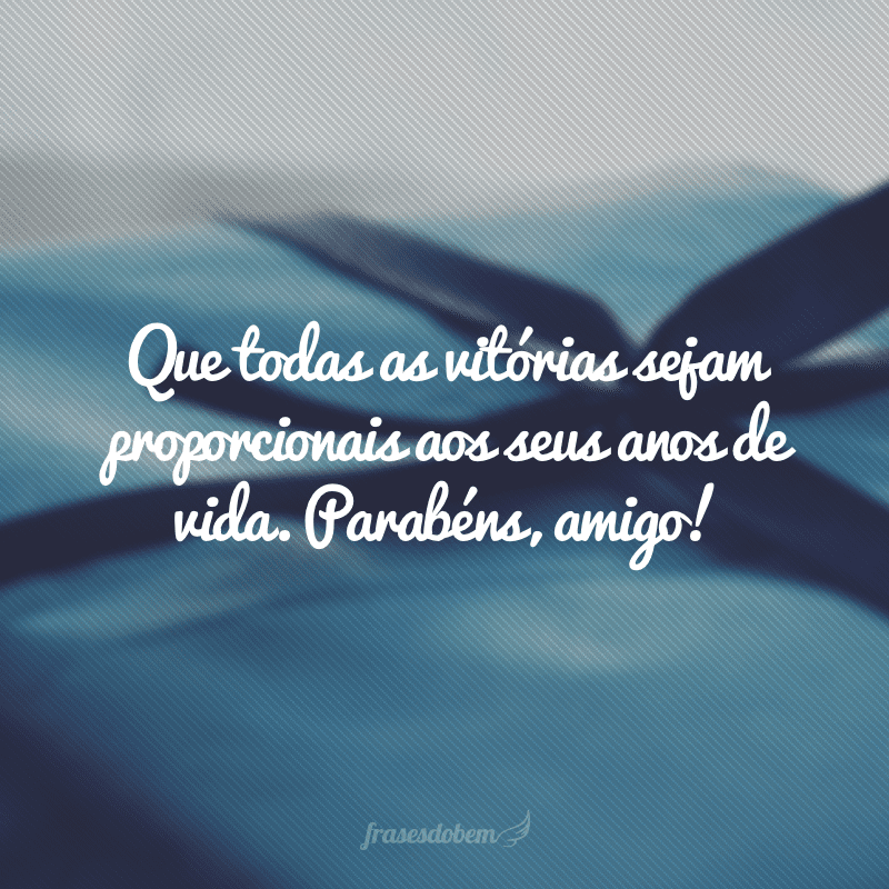 Que todas as vitórias sejam proporcionais aos seus anos de vida. Parabéns, amigo!