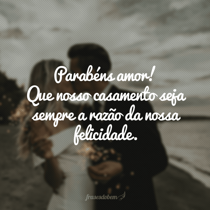 Parabéns amor! Que nosso casamento seja sempre a razão da nossa felicidade.