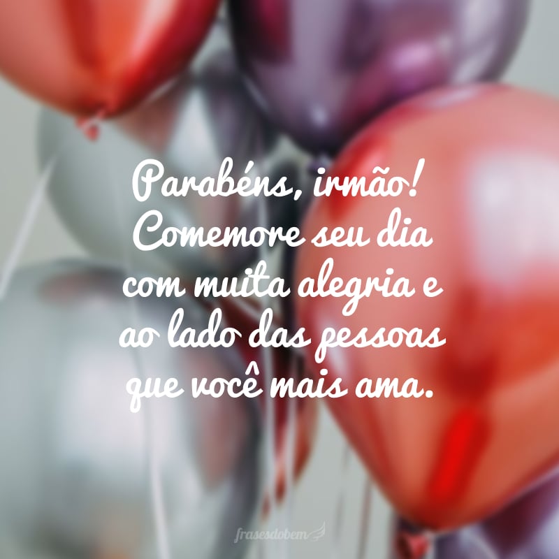 Parabéns, irmão! Comemore seu dia com muita alegria e ao lado das pessoas que você mais ama.