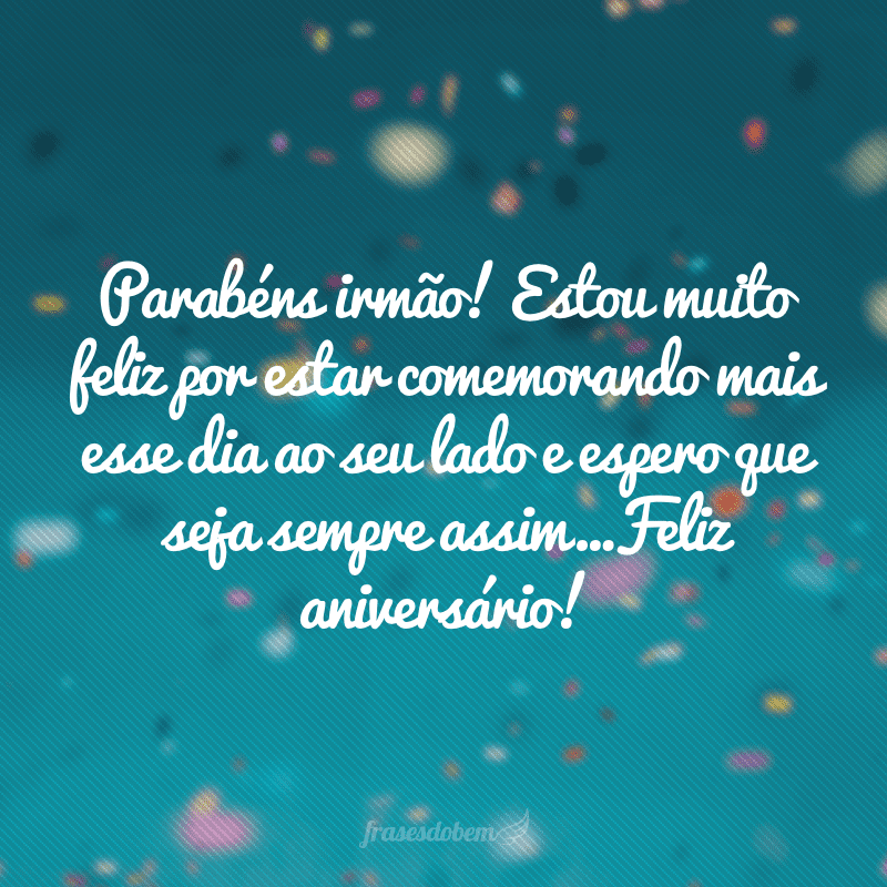 Parabéns irmão! Estou muito feliz por estar comemorando mais esse dia ao seu lado e espero que seja sempre assim…Feliz aniversário!