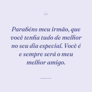 Parabéns meu irmão, que você tenha tudo de melhor no seu dia especial. Você é e sempre será o meu melhor amigo.