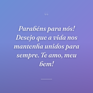 Parabéns para nós! Desejo que a vida nos mantenha unidos para sempre. Te amo, meu bem!