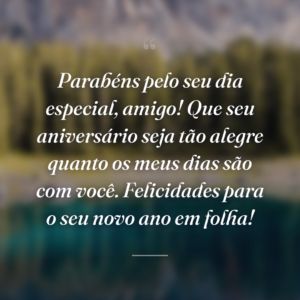 Parabéns pelo seu dia especial, amigo! Que seu aniversário seja tão alegre quanto os meus dias são com você. Felicidades para o seu novo ano em folha!