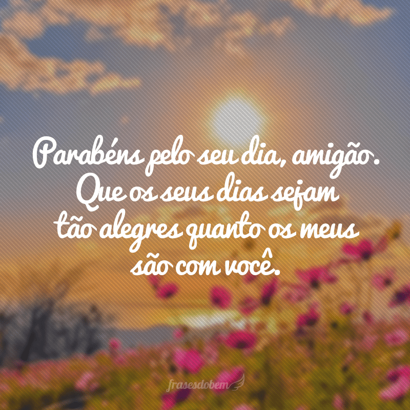 Parabéns pelo seu dia, amigão. Que os seus dias sejam tão alegres quanto os meus são com você.