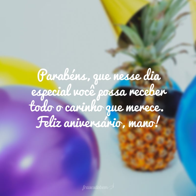 Parabéns, que nesse dia especial você possa receber todo o carinho que merece. Feliz aniversário, mano!