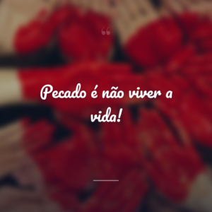 Pecado é não viver a vida!