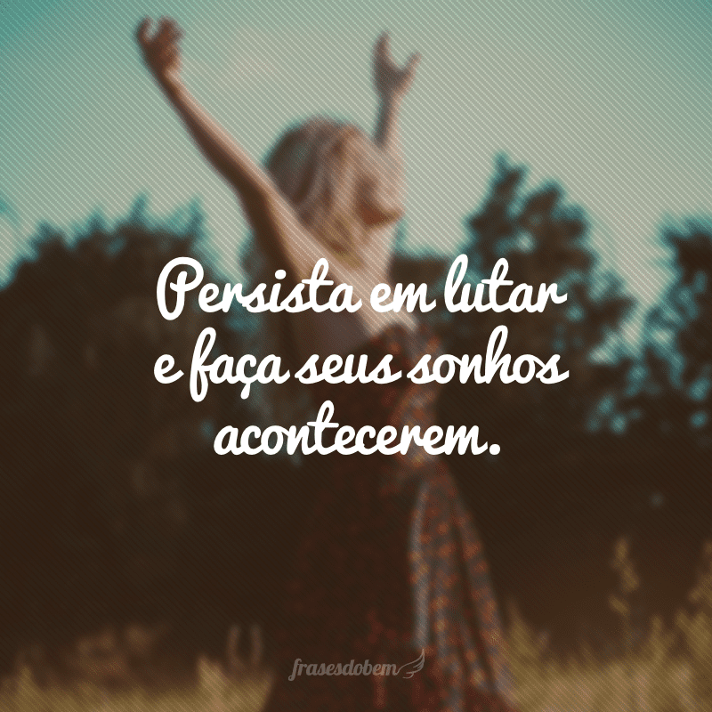 Persista em lutar e faça seus sonhos acontecerem.