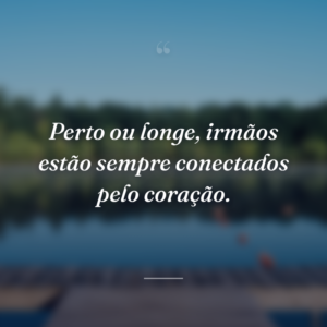 Perto ou longe, irmãos estão sempre conectados pelo coração.