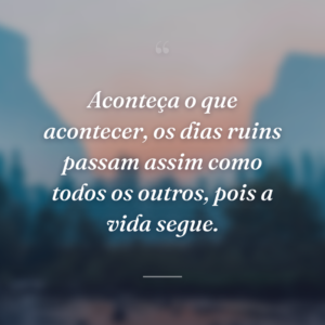 Aconteça o que acontecer, os dias ruins passam assim como todos os outros, pois a vida segue.