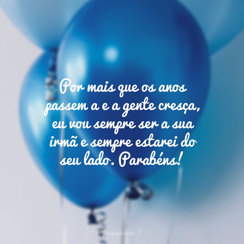 Por mais que os anos passem a e a gente cresça, eu vou sempre ser a sua irmã e sempre estarei do seu lado. Parabéns! 