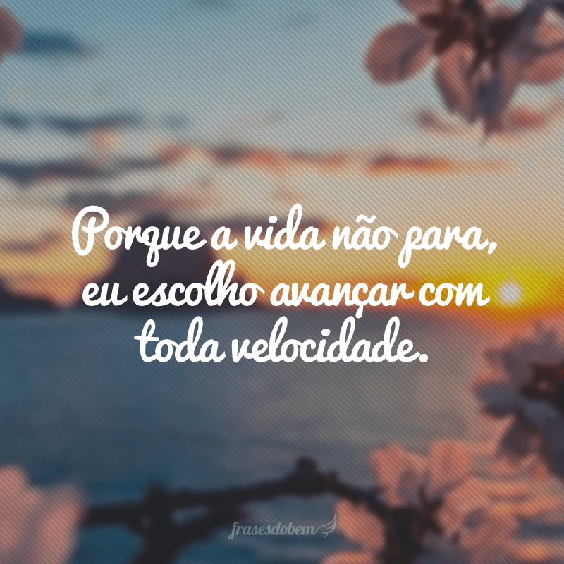 Porque a vida não para, eu escolho avançar com toda velocidade.