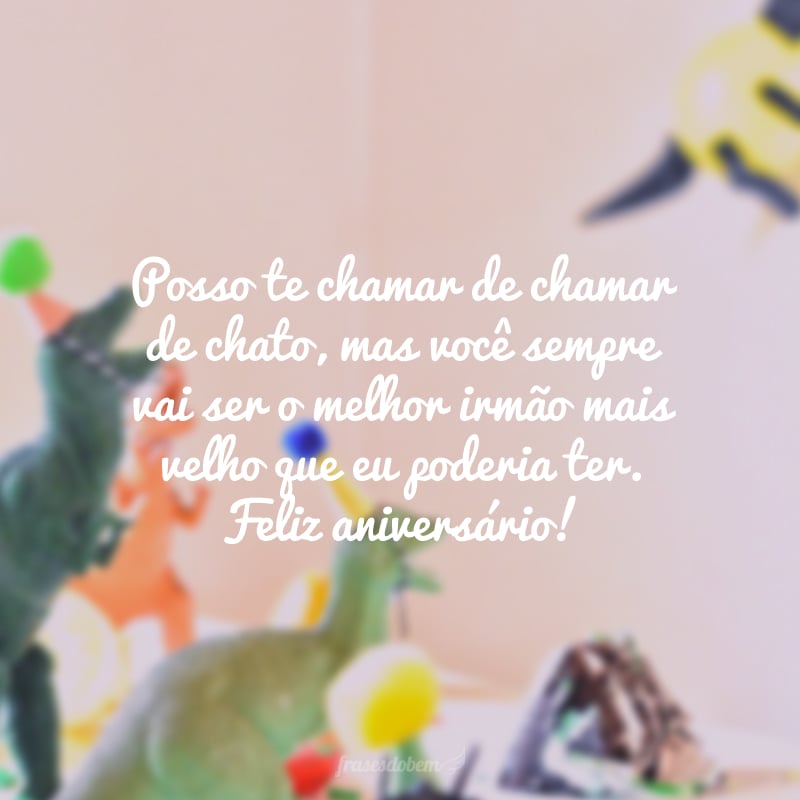 Posso te chamar de chamar de chato, mas você sempre vai ser o melhor irmão mais velho que eu poderia ter. Feliz aniversário!