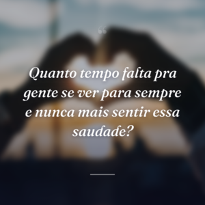 Quanto tempo falta pra gente se ver para sempre e nunca mais sentir essa saudade?