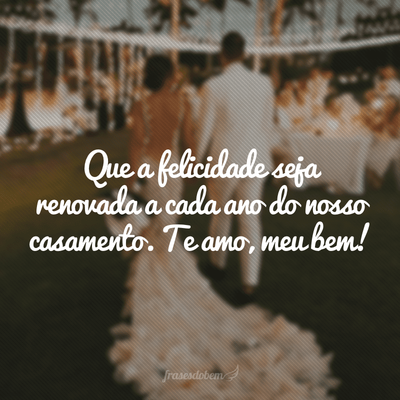 Que a felicidade seja renovada a cada ano do nosso casamento. Te amo, meu bem!