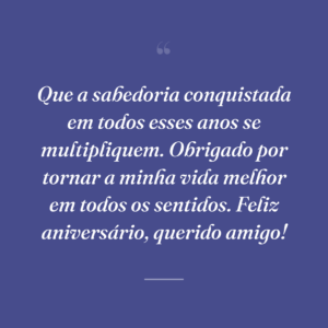 Que a sabedoria conquistada em todos esses anos se multipliquem. Obrigado por tornar a minha vida melhor em todos os sentidos. Feliz aniversário, querido amigo!