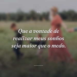 Que a vontade de realizar meus sonhos seja maior que o medo.