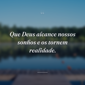Que Deus alcance nossos sonhos e os tornem realidade.