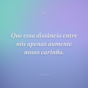 Que essa distância entre nós apenas aumente nosso carinho.