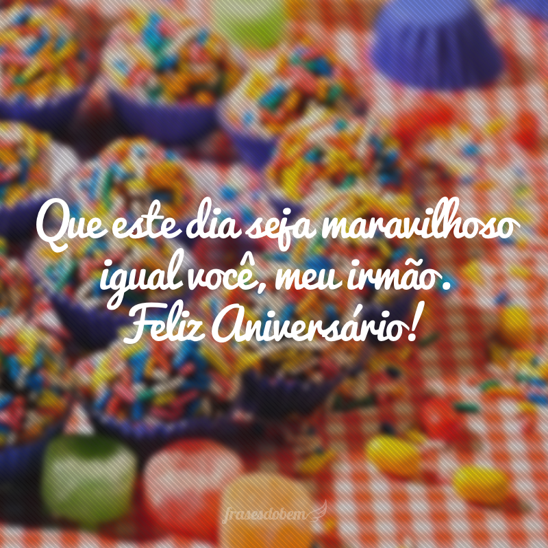 Que este dia seja maravilhoso igual você, meu irmão. Feliz Aniversário!