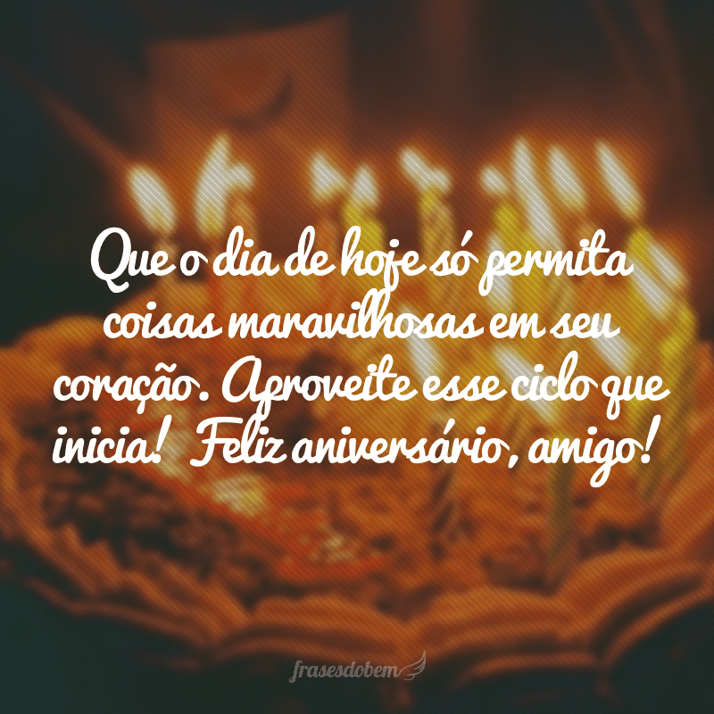 Que o dia de hoje só permita coisas maravilhosas em seu coração. Aproveite esse ciclo que inicia! Feliz aniversário, amigo!