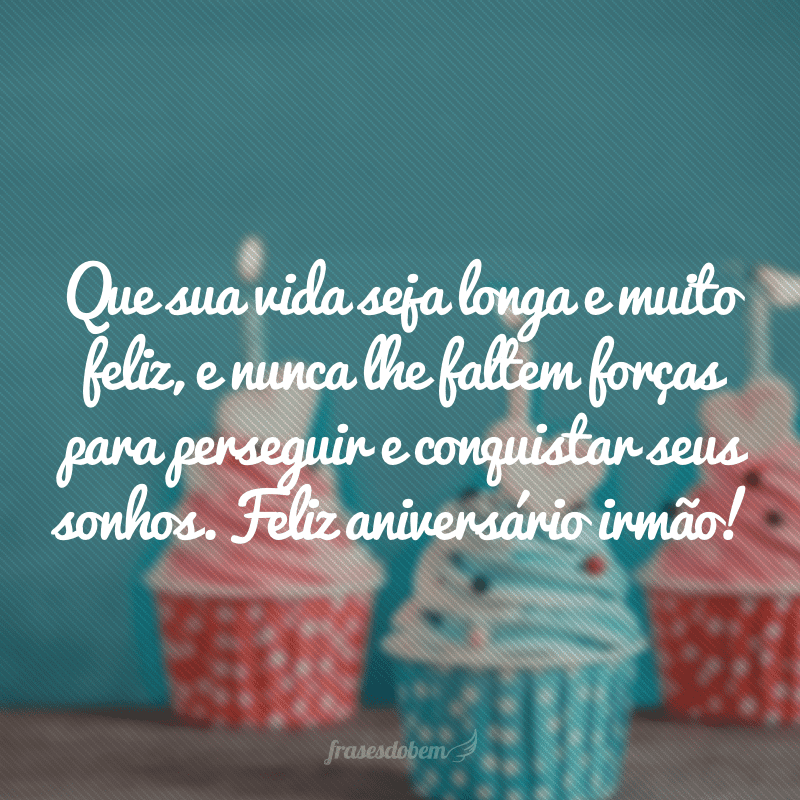 Que sua vida seja longa e muito feliz, e nunca lhe faltem forças para perseguir e conquistar seus sonhos. Feliz aniversário irmão!