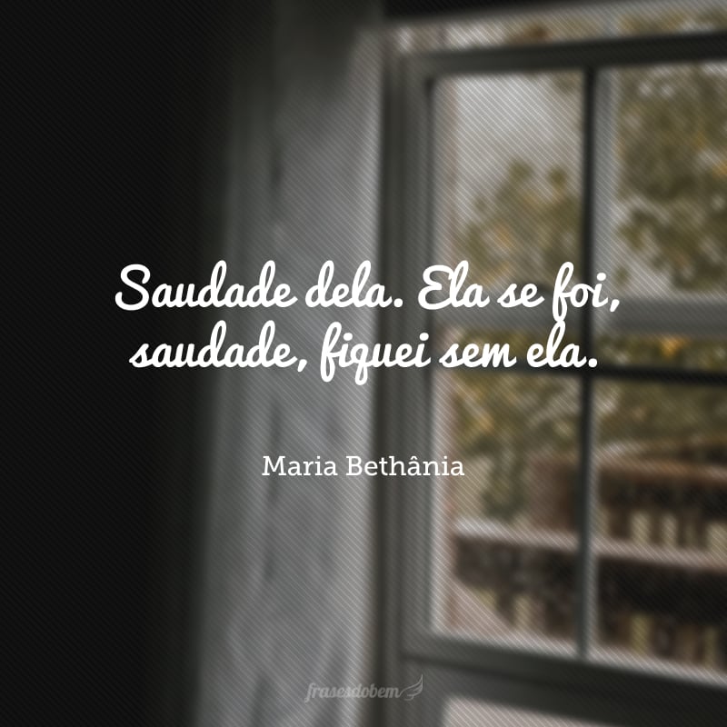 Saudade dela. Ela se foi, saudade, fiquei sem ela.