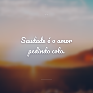 Saudade é o amor pedindo colo.