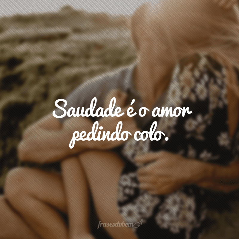 Saudade é o amor pedindo colo. 