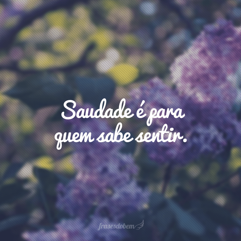 Saudade é para quem sabe sentir.