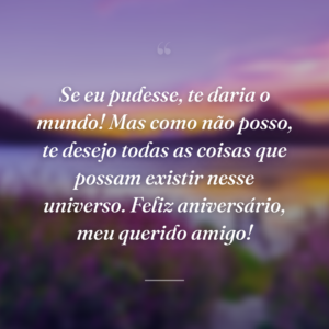 Se eu pudesse, te daria o mundo! Mas como não posso, te desejo todas as coisas que possam existir nesse universo. Feliz aniversário, meu querido amigo!
