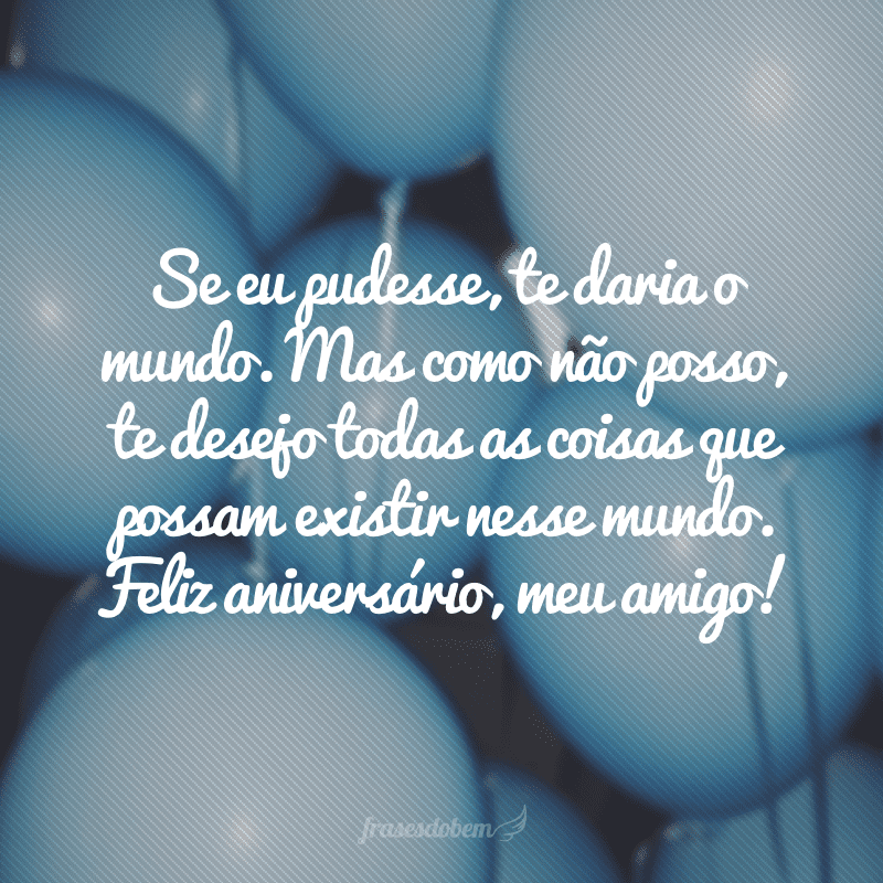 Se eu pudesse, te daria o mundo. Mas como não posso, te desejo todas as coisas que possam existir nesse mundo. Feliz aniversário, meu amigo!