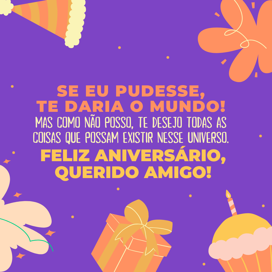 Se eu pudesse, te daria o mundo! Mas como não posso, te desejo todas as coisas que possam existir nesse universo. Feliz aniversário, meu querido amigo!