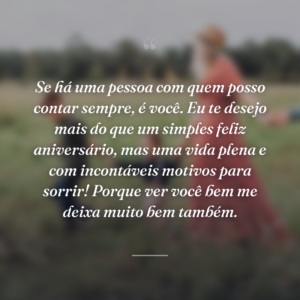 Se há uma pessoa com quem posso contar sempre, é você. Eu te desejo mais do que um simples feliz aniversário, mas uma vida plena e com incontáveis motivos para sorrir! Porque ver você bem me deixa muito bem também.