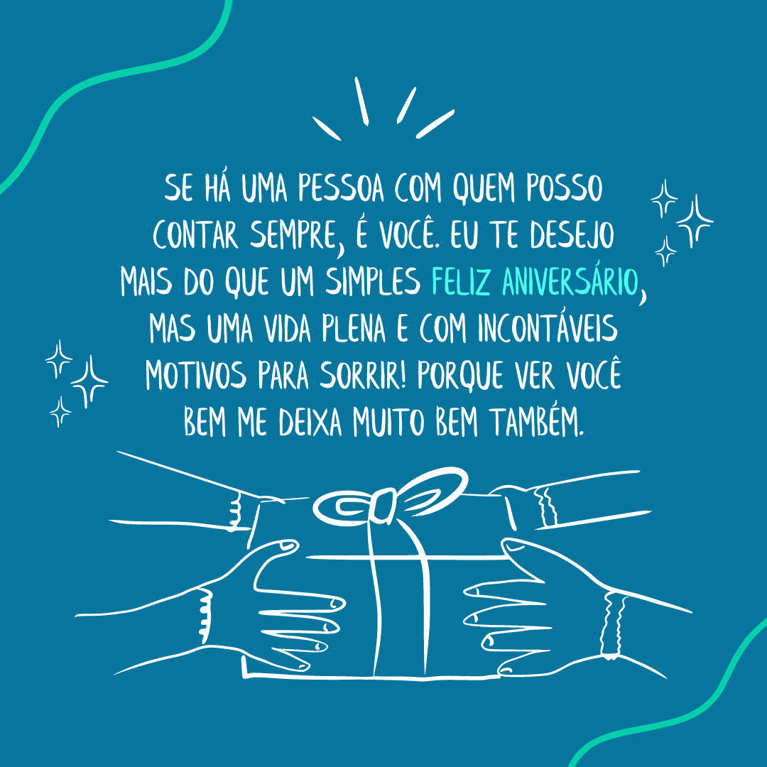 Se há uma pessoa com quem posso contar sempre, é você. Eu te desejo mais do que um simples feliz aniversário, mas uma vida plena e com incontáveis motivos para sorrir! Porque ver você bem me deixa muito bem também.