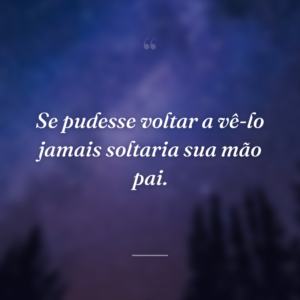 Se pudesse voltar a vê-lo jamais soltaria sua mão pai.