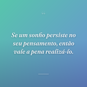 Se um sonho persiste no seu pensamento, então vale a pena realizá-lo.