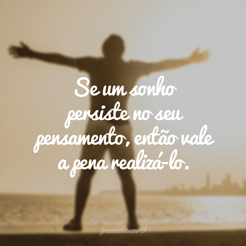 Se um sonho persiste no seu pensamento, então vale a pena realizá-lo.