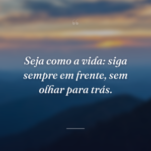 Seja como a vida: siga sempre em frente, sem olhar para trás.