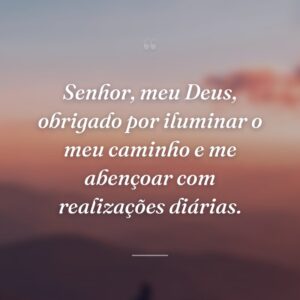 Senhor, meu Deus, obrigado por iluminar o meu caminho e me abençoar com realizações diárias.