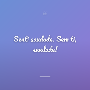 Senti saudade. Sem ti, saudade!