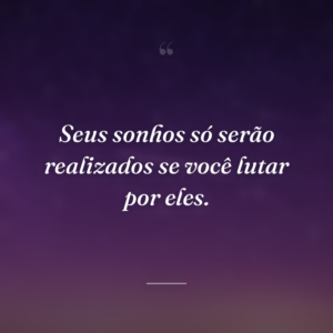 Seus sonhos só serão realizados se você lutar por eles.