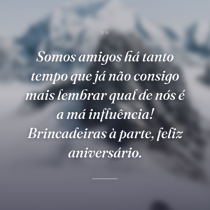 Somos amigos há tanto tempo que já não consigo mais lembrar qual de nós é a má influência! Brincadeiras à parte, feliz aniversário.
