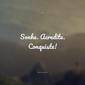 Sonhe. Acredite. Conquiste!
