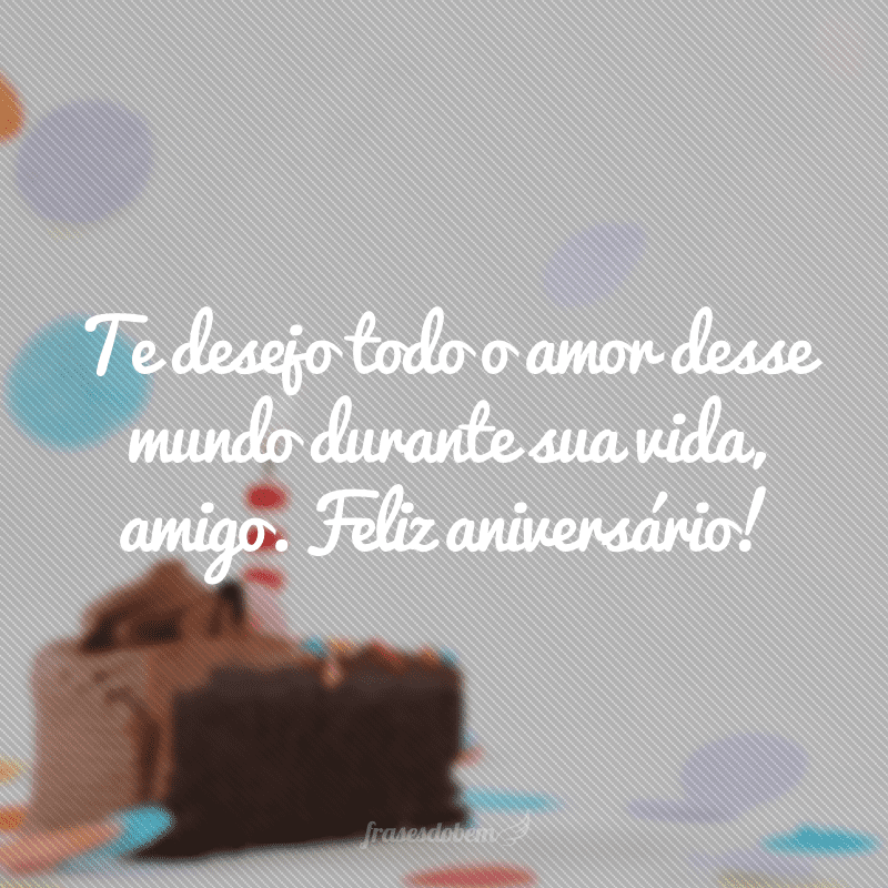 Te desejo todo o amor desse mundo durante sua vida, amigo. Feliz aniversário!