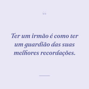 Ter um irmão é como ter um guardião das suas melhores recordações.