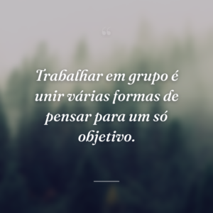Trabalhar em grupo é unir várias formas de pensar para um só objetivo.