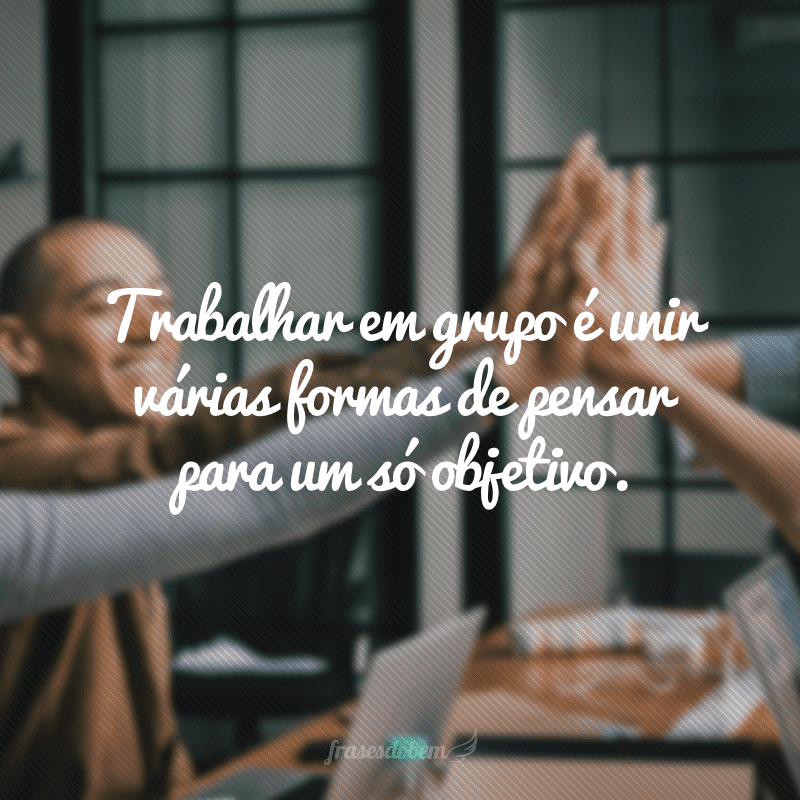 Trabalhar em grupo é unir várias formas de pensar para um só objetivo.